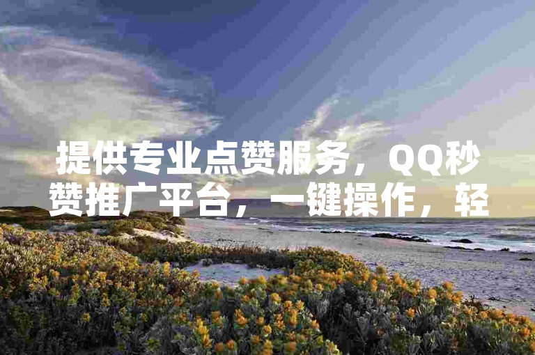 提供专业点赞服务，QQ秒赞推广平台，一键操作，轻松提升社交影响力。