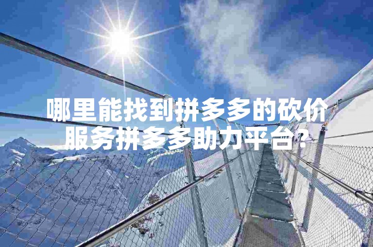 哪里能找到拼多多的砍价服务拼多多助力平台？