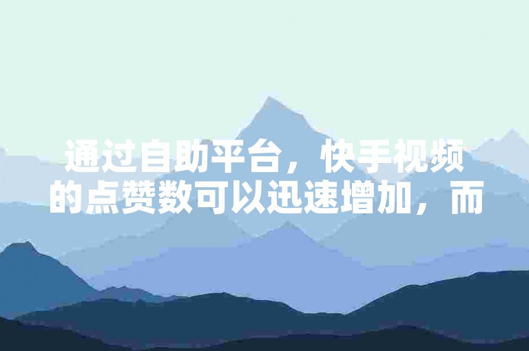 通过自助平台，快手视频的点赞数可以迅速增加，而且价格实惠。
