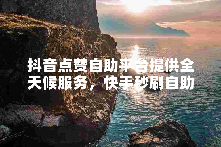 抖音点赞自助平台提供全天候服务，快手秒刷自助下单网站助你轻松购买赞。