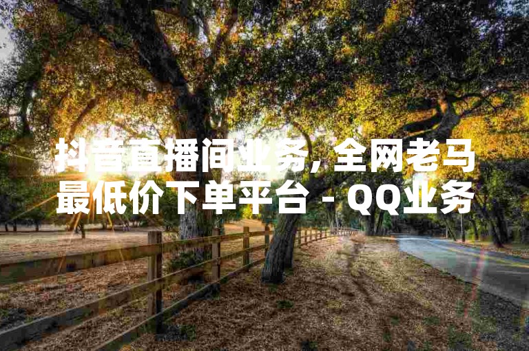 抖音直播间业务, 全网老马最低价下单平台 - QQ业务网站免费 - 秒赞助手QQ