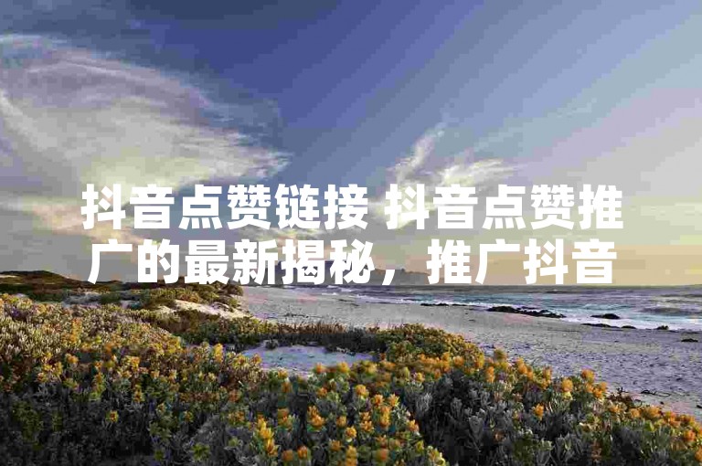 抖音点赞链接 抖音点赞推广的最新揭秘，推广抖音点赞链接，增加视频曝光率！2024必学