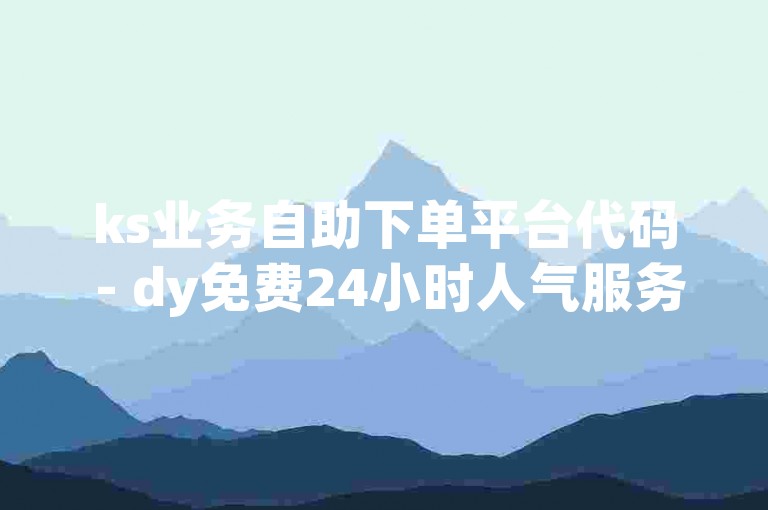 ks业务自助下单平台代码 - dy免费24小时人气服务