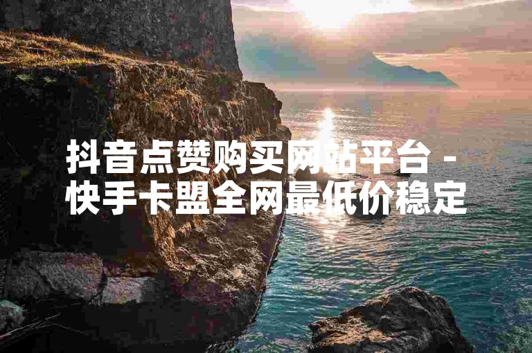 抖音点赞购买网站平台 - 快手卡盟全网最低价稳定卡盟
