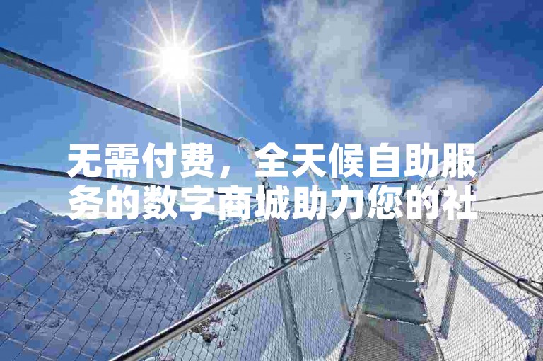 无需付费，全天候自助服务的数字商城助力您的社交媒体内容迅速获得更多关注。