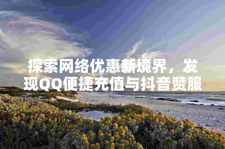 探索网络优惠新境界，发现QQ便捷充值与抖音赞服务的超值选择，尽在全网领先的低价卡盟平台。
