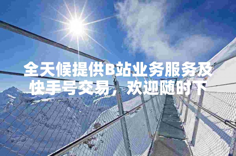 全天候提供B站业务服务及快手号交易，欢迎随时下单。