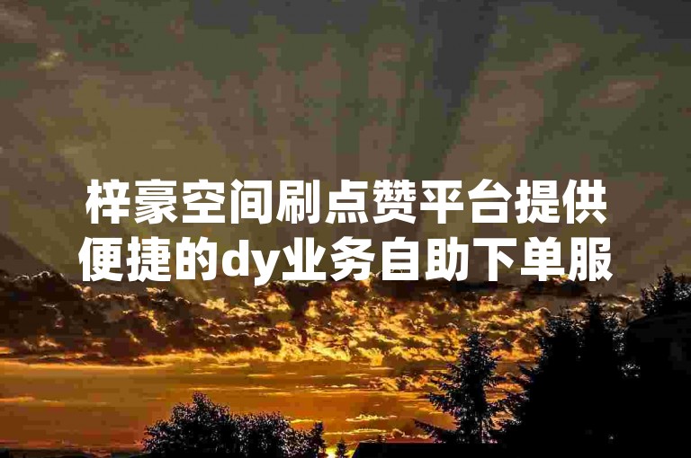 梓豪空间刷点赞平台提供便捷的dy业务自助下单服务，让你轻松获得更多点赞。