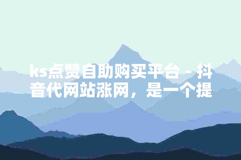 ks点赞自助购买平台 - 抖音代网站涨网，是一个提供专业服务的在线平台。