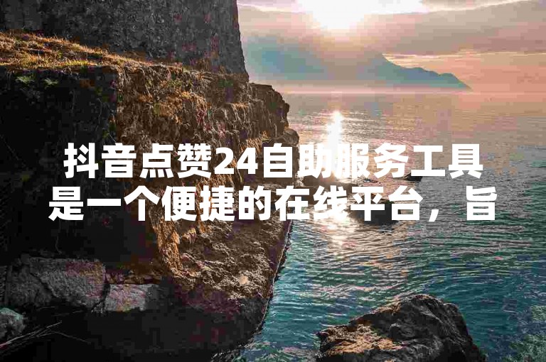 抖音点赞24自助服务工具是一个便捷的在线平台，旨在帮助用户快速增加视频的点赞数。