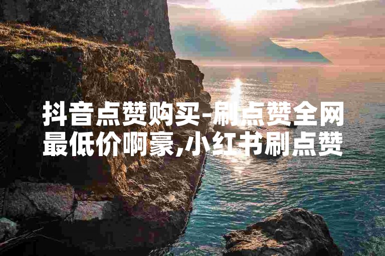 抖音点赞购买-刷点赞全网最低价啊豪,小红书刷点赞平台全网最低