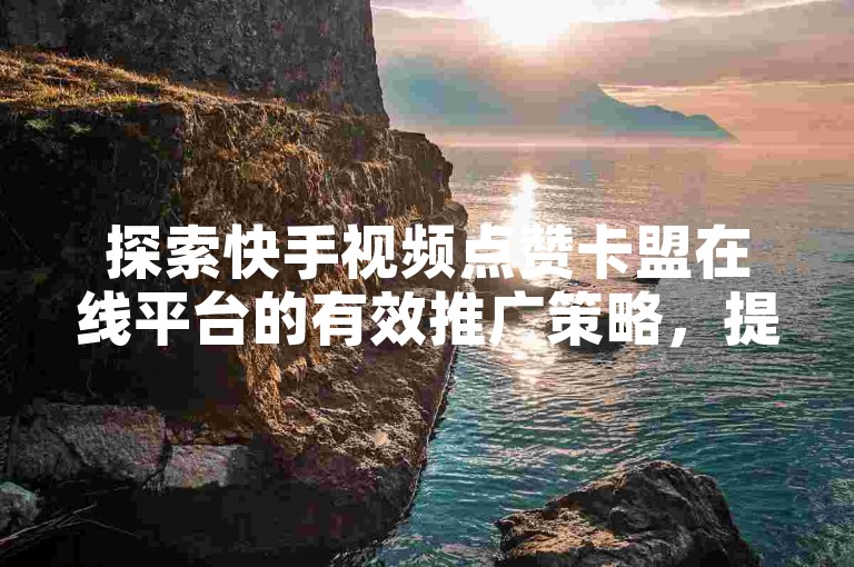 探索快手视频点赞卡盟在线平台的有效推广策略，提升您的社交媒体影响力。