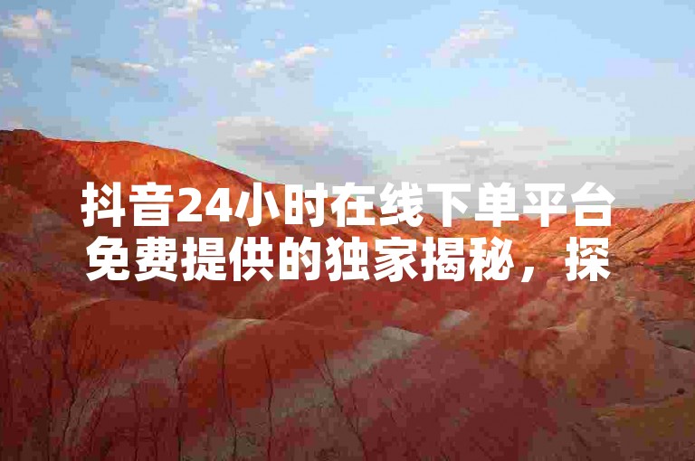 抖音24小时在线下单平台免费提供的独家揭秘，探索抖音24小时在线下单平台的免费使用技巧，成为2025年的必备技能！