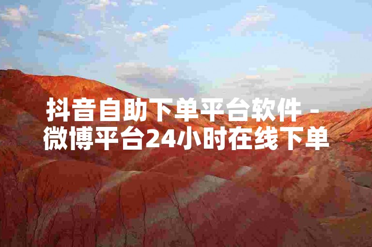 抖音自助下单平台软件 - 微博平台24小时在线下单秒到账