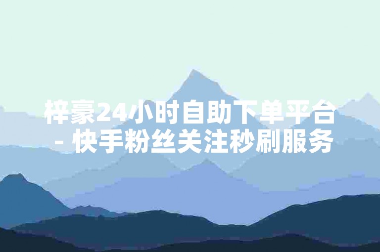 梓豪24小时自助下单平台 - 快手粉丝关注秒刷服务。