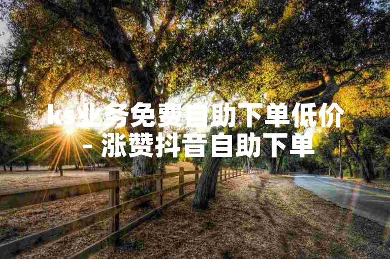 ks业务免费自助下单低价 - 涨赞抖音自助下单