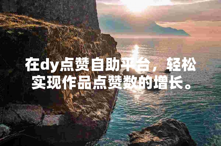 在dy点赞自助平台，轻松实现作品点赞数的增长。
