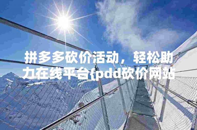 拼多多砍价活动，轻松助力在线平台{pdd砍价网站}。