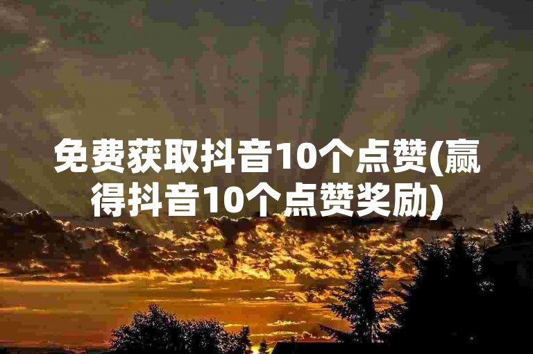 免费获取抖音10个点赞(赢得抖音10个点赞奖励)