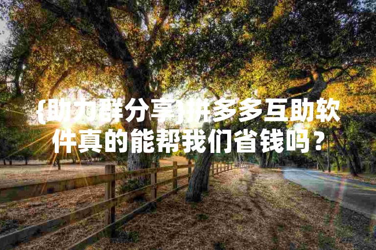 {助力群分享}拼多多互助软件真的能帮我们省钱吗？