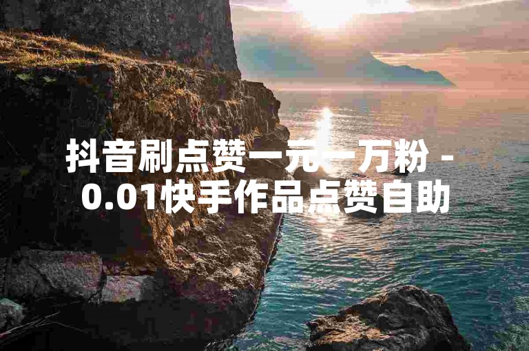 抖音刷点赞一元一万粉 - 0.01快手作品点赞自助