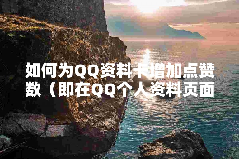 如何为QQ资料卡增加点赞数（即在QQ个人资料页面上进行点赞操作）？