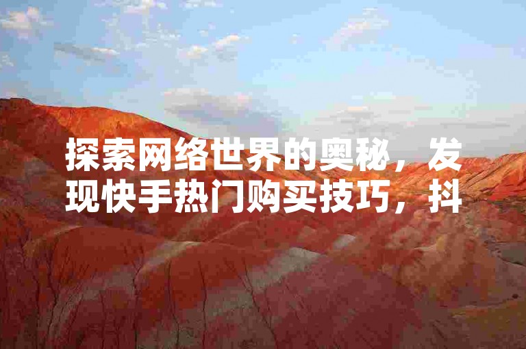 探索网络世界的奥秘，发现快手热门购买技巧，抖音粉丝增长秘籍，以及卡盟自助服务的便捷性，还有房产装修网站的专业知识分享。