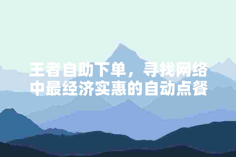 王者自助下单，寻找网络中最经济实惠的自动点餐方式。