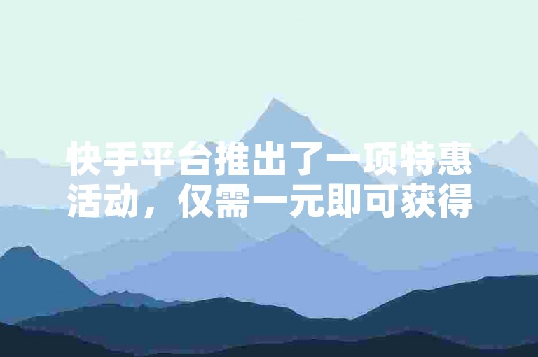 快手平台推出了一项特惠活动，仅需一元即可获得100个赞，通过自助下单网站轻松实现。