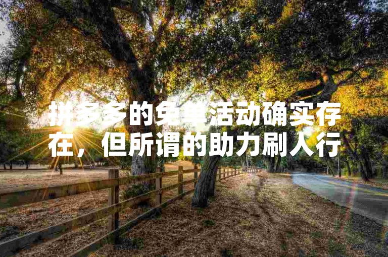 拼多多的免单活动确实存在，但所谓的助力刷人行为是违反平台规则的。