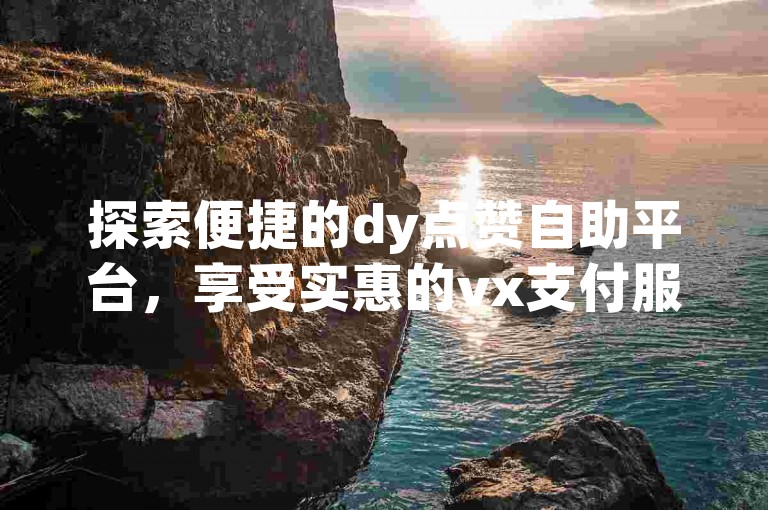 探索便捷的dy点赞自助平台，享受实惠的vx支付服务，同时快手僵尸粉自助下单平台也提供高效增粉解决方案。