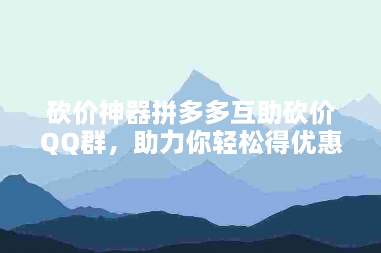 砍价神器拼多多互助砍价QQ群，助力你轻松得优惠！