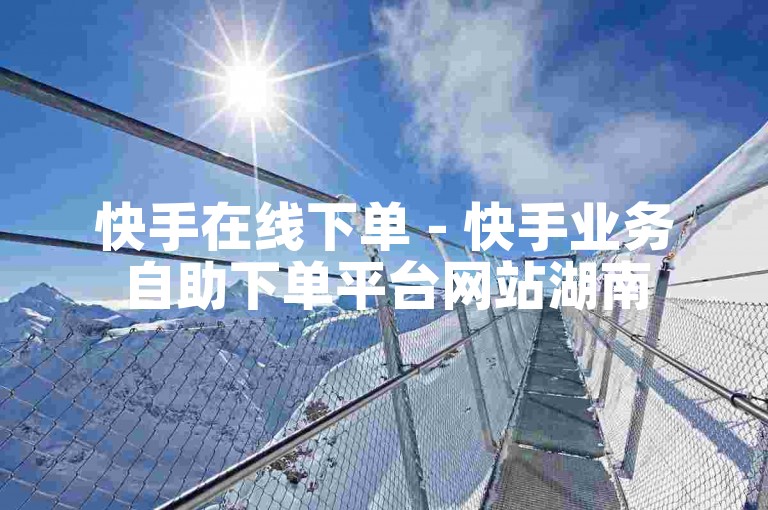 快手在线下单 - 快手业务自助下单平台网站湖南