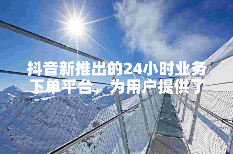 抖音新推出的24小时业务下单平台，为用户提供了全天候的便捷服务。