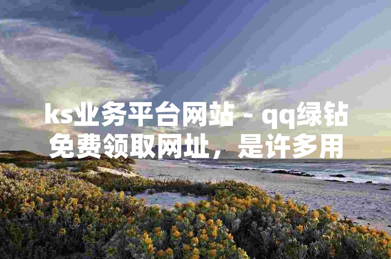 ks业务平台网站 - qq绿钻免费领取网址，是许多用户寻求的优惠资源。