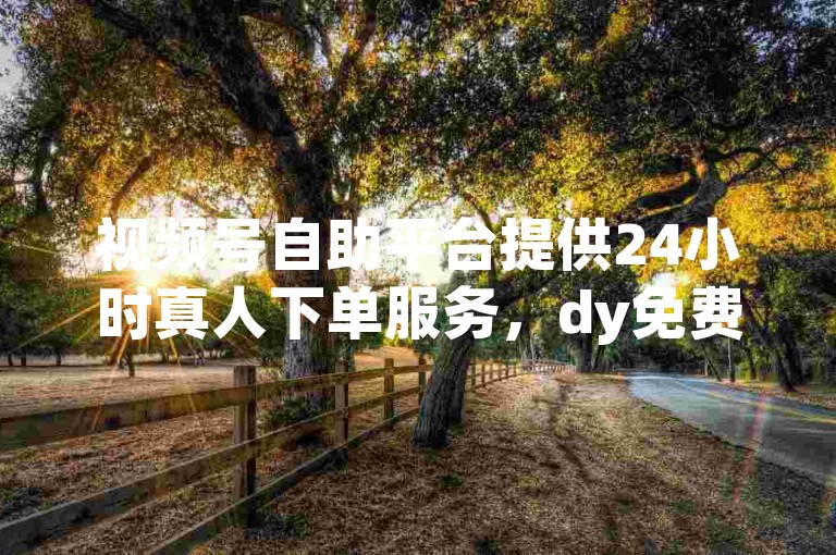 视频号自助平台提供24小时真人下单服务，dy免费且价格实惠，播放量快速到账，筷兽刷粉无忧。