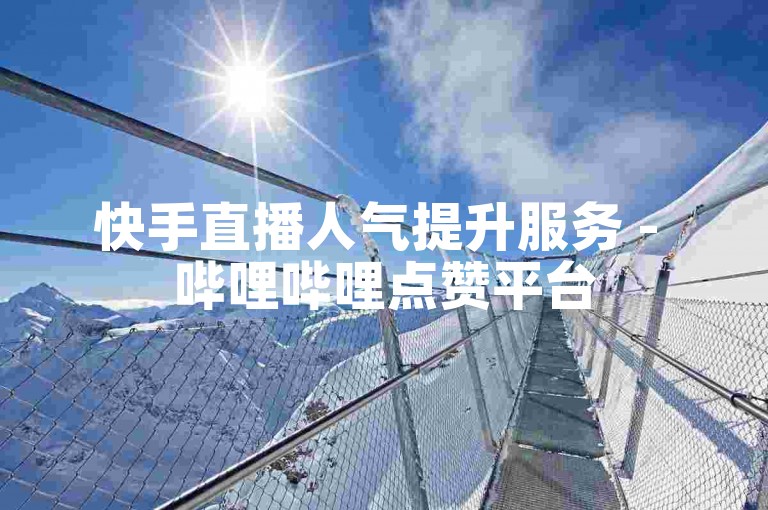 快手直播人气提升服务 - 哔哩哔哩点赞平台