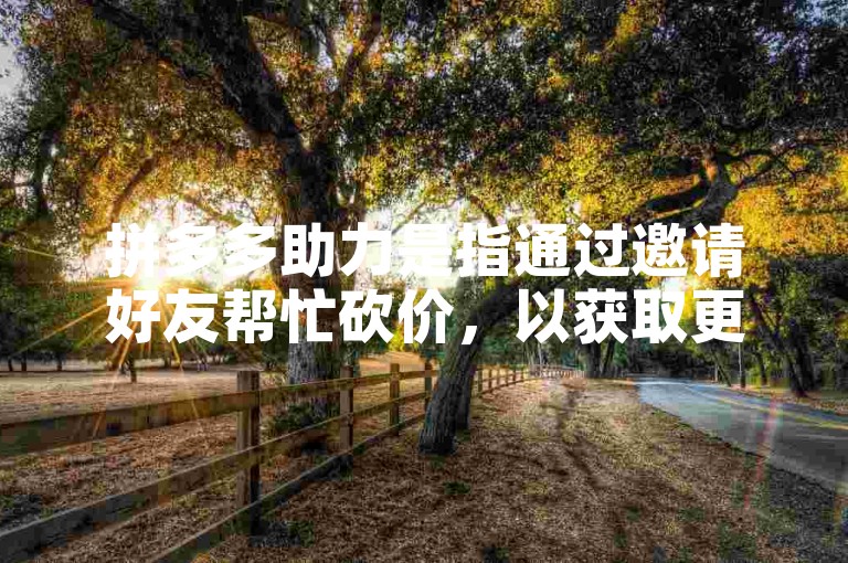 拼多多助力是指通过邀请好友帮忙砍价，以获取更低的商品价格。