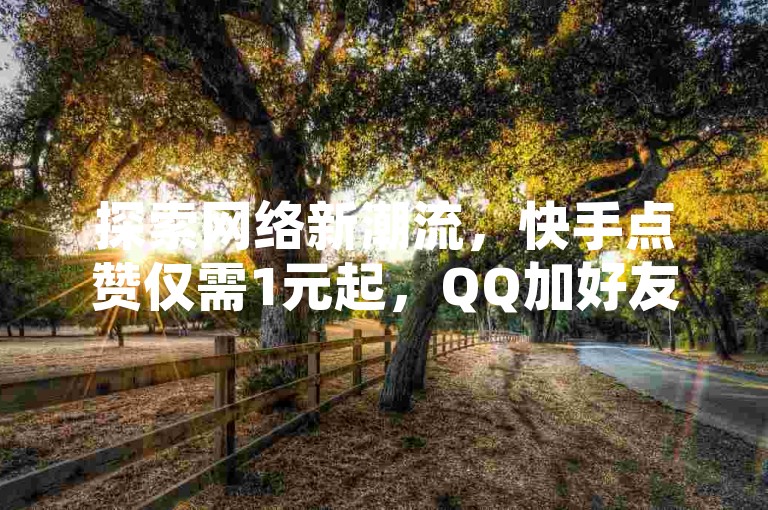 探索网络新潮流，快手点赞仅需1元起，QQ加好友技巧大公开 - 体验抖音真实互动，评论点赞服务现正热销 - 全天候自助下单，商城秘籍等你来发现。