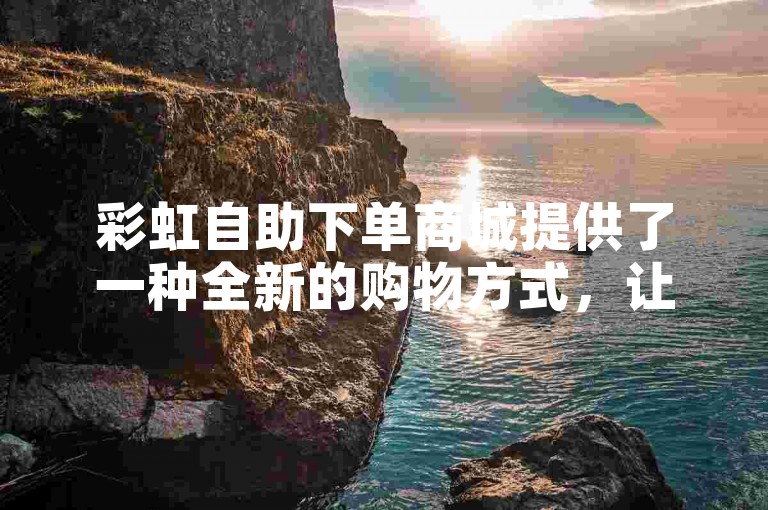 彩虹自助下单商城提供了一种全新的购物方式，让消费者能够轻松选购心仪商品。
