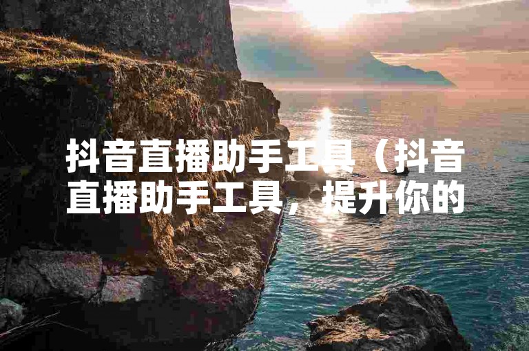 抖音直播助手工具（抖音直播助手工具，提升你的直播互动和观众数量！）