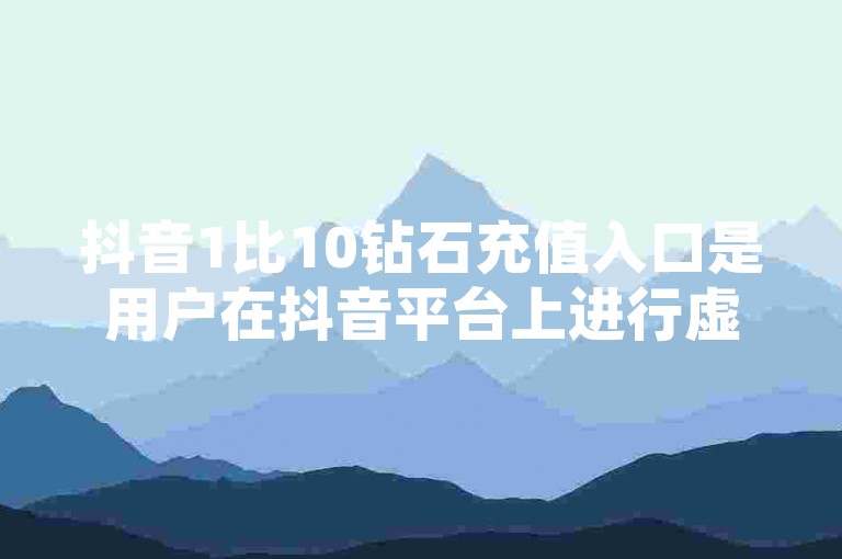 抖音1比10钻石充值入口是用户在抖音平台上进行虚拟货币充值的一种方式，允许用户以1元人民币兑换10颗虚拟钻石的比例进行充值。