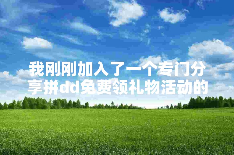 我刚刚加入了一个专门分享拼dd免费领礼物活动的QQ群，里面经常有各种惊喜福利。
