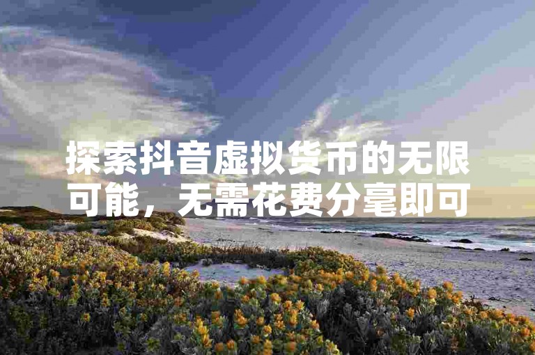 探索抖音虚拟货币的无限可能，无需花费分毫即可享受充值乐趣。