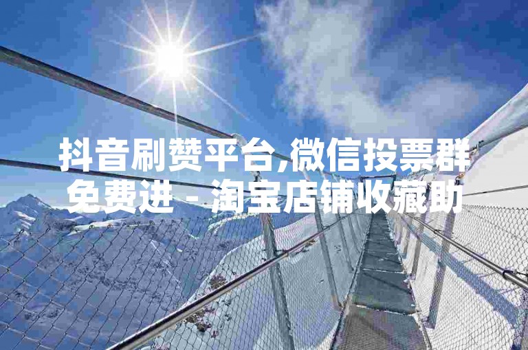 抖音刷赞平台,微信投票群免费进 - 淘宝店铺收藏助手2.3.1 破解版 - 微博转发互推服务