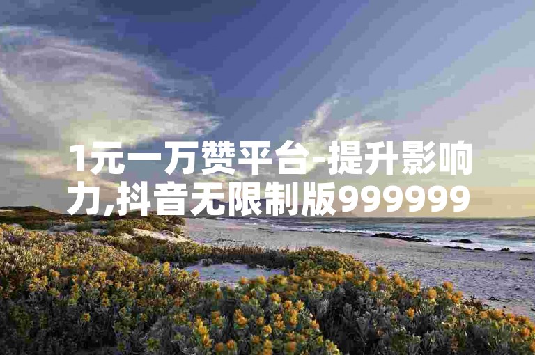 1元一万赞平台-提升影响力,抖音无限制版9999999抖币