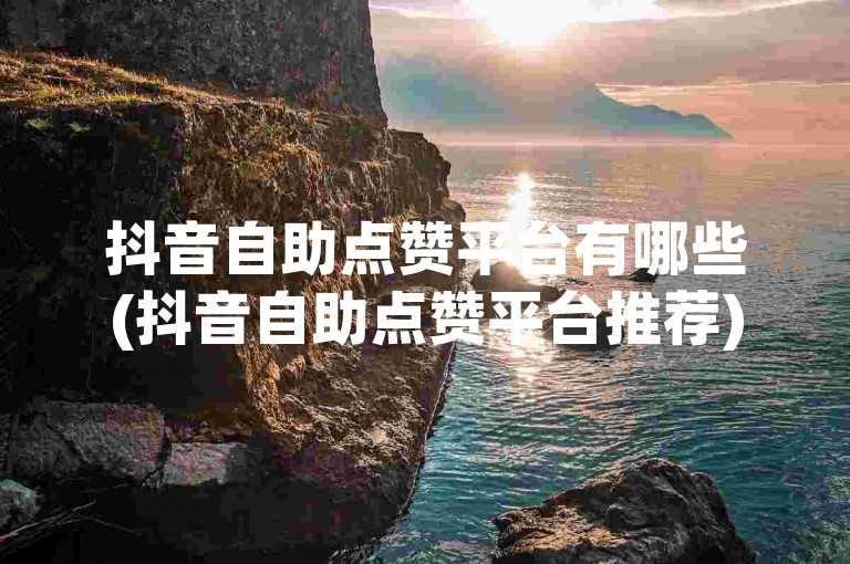 抖音自助点赞平台有哪些(抖音自助点赞平台推荐)