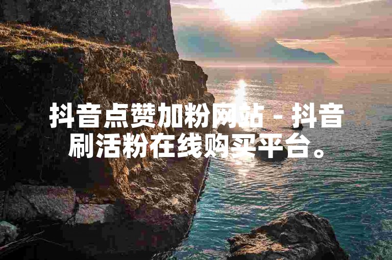 抖音点赞加粉网站 - 抖音刷活粉在线购买平台。