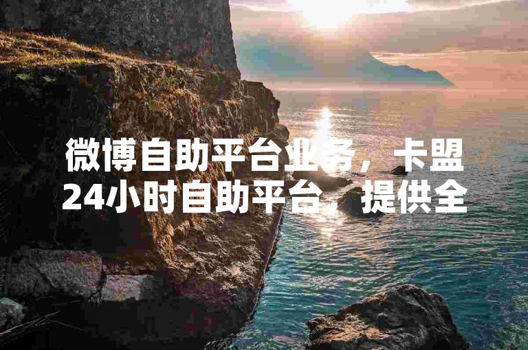 微博自助平台业务，卡盟24小时自助平台，提供全天候不间断的在线服务。