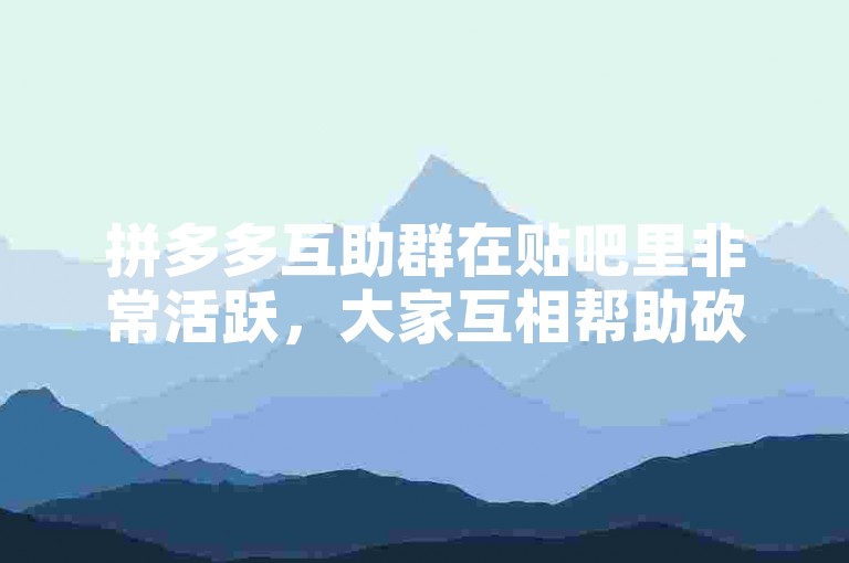 拼多多互助群在贴吧里非常活跃，大家互相帮助砍价。